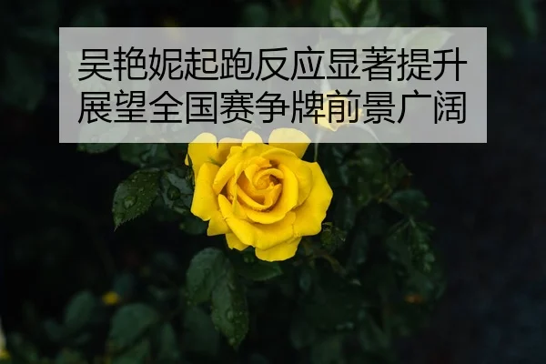 吴艳妮起跑反应显著提升 展望全国赛争牌前景广阔