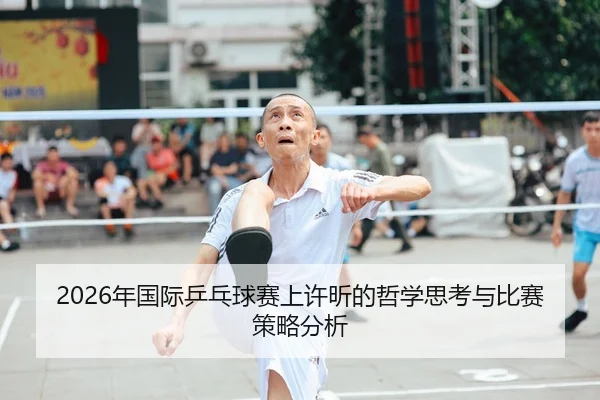 2026年国际乒乓球赛上许昕的哲学思考与比赛策略分析
