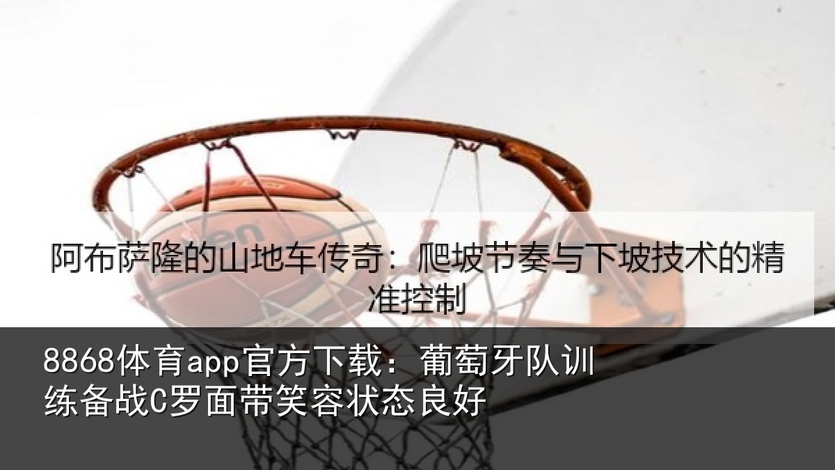 8868体育app官方下载:葡萄牙队训练备战C罗面带笑容状态良好