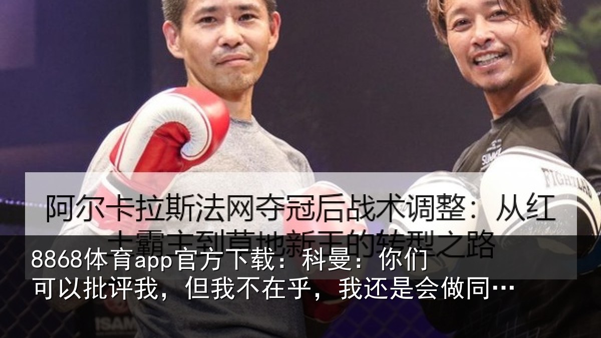 8868体育app官方下载：科曼：你们可以批评我，但我不在乎，我还是会做同样的选择