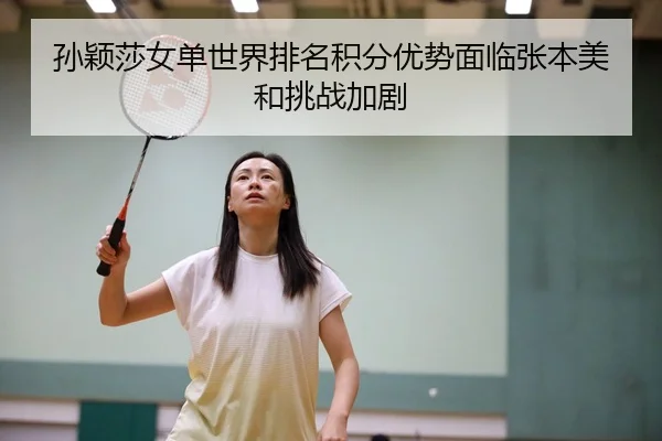 孙颖莎女单世界排名积分优势面临张本美和挑战加剧
