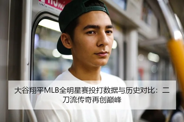 大谷翔平MLB全明星赛投打数据与历史对比：二刀流传奇再创巅峰