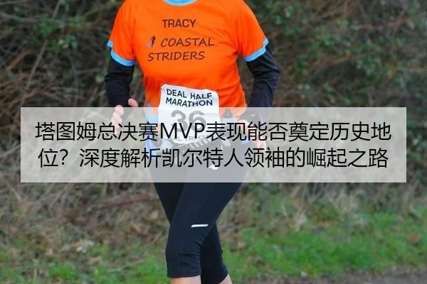 塔图姆总决赛MVP表现能否奠定历史地位？深度解析凯尔特人领袖的崛起之路