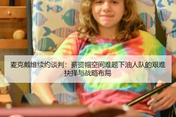 麦克戴维续约谈判：薪资帽空间难题下油人队的艰难抉择与战略布局