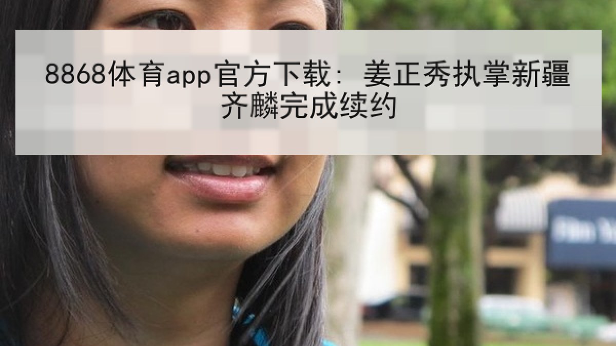 8868体育app官方下载: 姜正秀执掌新疆齐麟完成续约 8868体育app官方下载: 姜正秀执掌新疆齐麟完成续约
