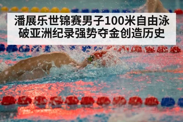 潘展乐世锦赛男子100米自由泳破亚洲纪录强势夺金创造历史