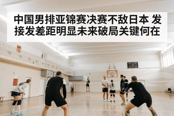 中国男排亚锦赛决赛不敌日本 发接发差距明显未来破局关键何在