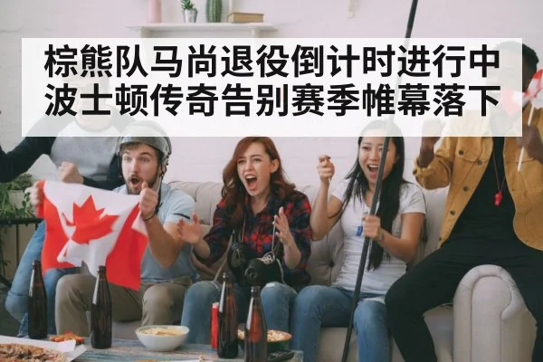 棕熊队马尚退役倒计时进行中 波士顿传奇告别赛季帷幕落下