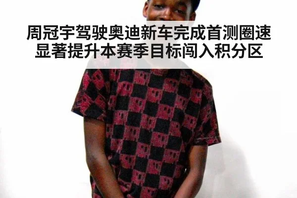 周冠宇驾驶奥迪新车完成首测圈速显著提升本赛季目标闯入积分区