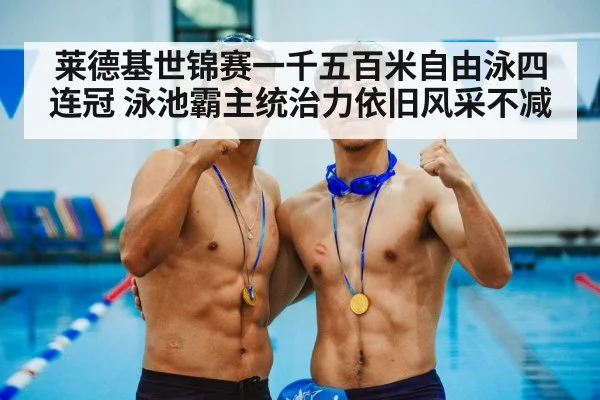 莱德基世锦赛一千五百米自由泳四连冠 泳池霸主统治力依旧风采不减