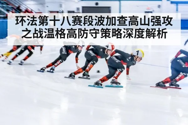 环法第十八赛段波加查高山强攻之战温格高防守策略深度解析