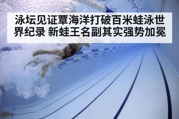 泳坛见证覃海洋打破百米蛙泳世界纪录 新蛙王名副其实强势加冕