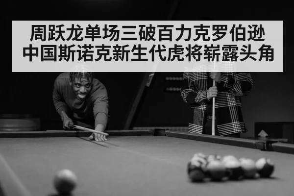 周跃龙单场三破百力克罗伯逊 中国斯诺克新生代虎将崭露头角