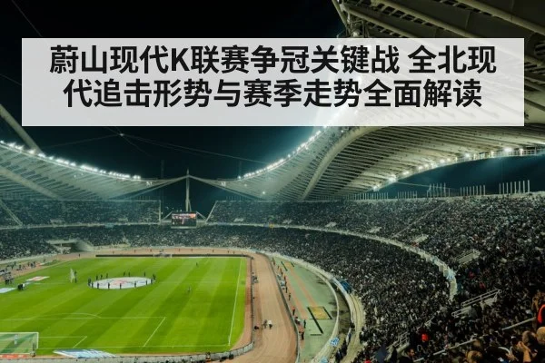 蔚山现代K联赛争冠关键战 全北现代追击形势与赛季走势全面解读