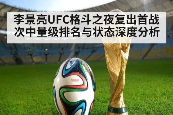 李景亮UFC格斗之夜复出首战次中量级排名与状态深度分析