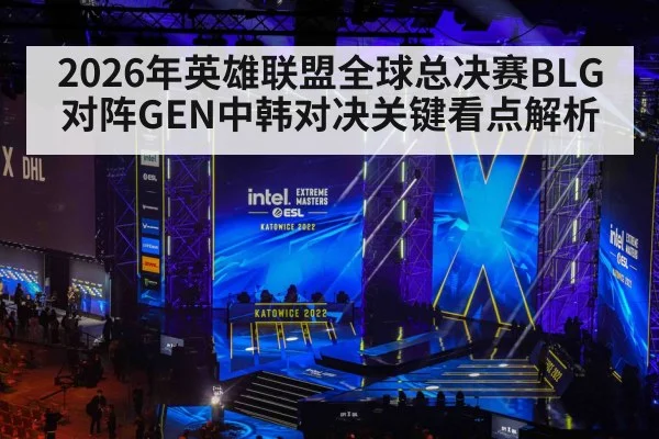 2026年英雄联盟全球总决赛BLG对阵GEN中韩对决关键看点解析